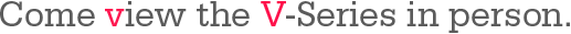 Come view the V-Series in person.