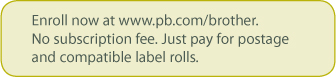 Enroll now at www.pb.com/brother.  No subscription fee.  Just pay for postage and compatible label rolls.
