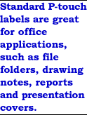 Standard P-touch labels are great for office applications, such as file folders, drawing notes, reports and presentation covers.