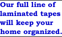 Our full line of laminated tapes will keep your home organized.