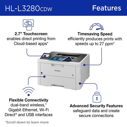 Brother HL-L3280CDW Features: 2.7” Touchscreen enables direct printing from Cloud-based apps; Timesaving Speed efficiently produces prints with speeds up to 27 ppm; Flexible connectivity with dual-band wireless, Gigabit ethernet, Wi-Fi Direct, and USB interfaces; Advanced security features safeguard data and create secure connections 