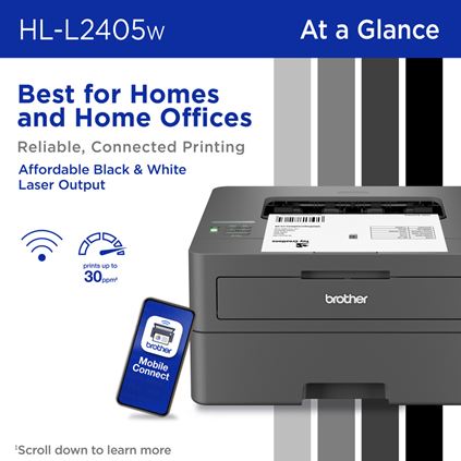 Brother HL-L2405W Monochrome Laser Printer At a Glance: Best for Homes and Home Offices, Reliable, Connected Printing, Affordable Black & White Laser Output. Wireless connectivity (Wi-Fi), Prints up to 30 pages per minute (scroll down to learn more), Brother Mobile Connect app 
