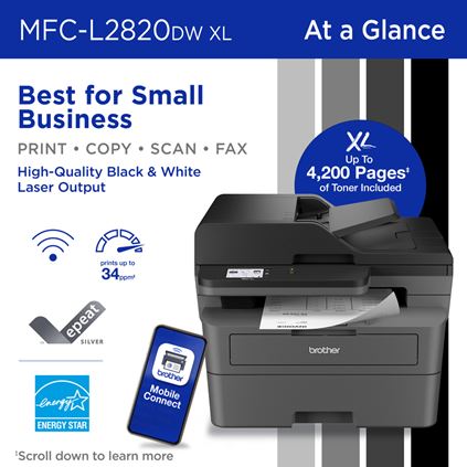 Brother MFC-L2820DW XL Monochrome All-in-One Laser Printer At a Glance: Best for Small Business, Print/Copy/Scan/Fax, High-Quality Black & White Laser Output. Up To 4,200 Pages of Toner Included. Wireless connectivity (Wi-Fi), Prints up to 34 pages per minute, Brother Mobile Connect app, EPEAT Silver rated and ENERGY STAR compliant. Scroll down to learn more.